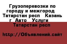 Грузоперевозки по городу и межгород - Татарстан респ., Казань г. Авто » Услуги   . Татарстан респ.